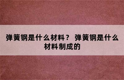 弹簧钢是什么材料？ 弹簧钢是什么材料制成的